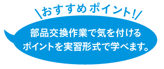 部品交換作業で気を付けるポイントを実習形式で学べます。