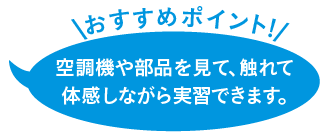 空調機や部品を見て、触れて体感しながら実習できます。