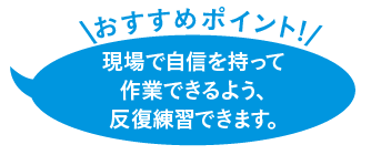 現場で自信を持って作業できるよう、反復練習できます。